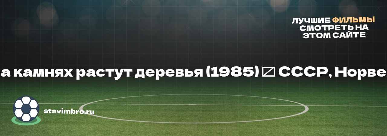  И на камнях растут деревья (1985) ౼ СССР, Норвегия - узнайте о фильме на сайте stavimbro.RU