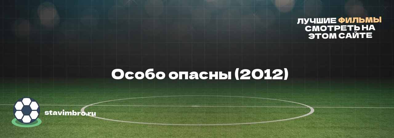   Особо опасны (2012) - узнайте о фильме на сайте stavimbro.RU