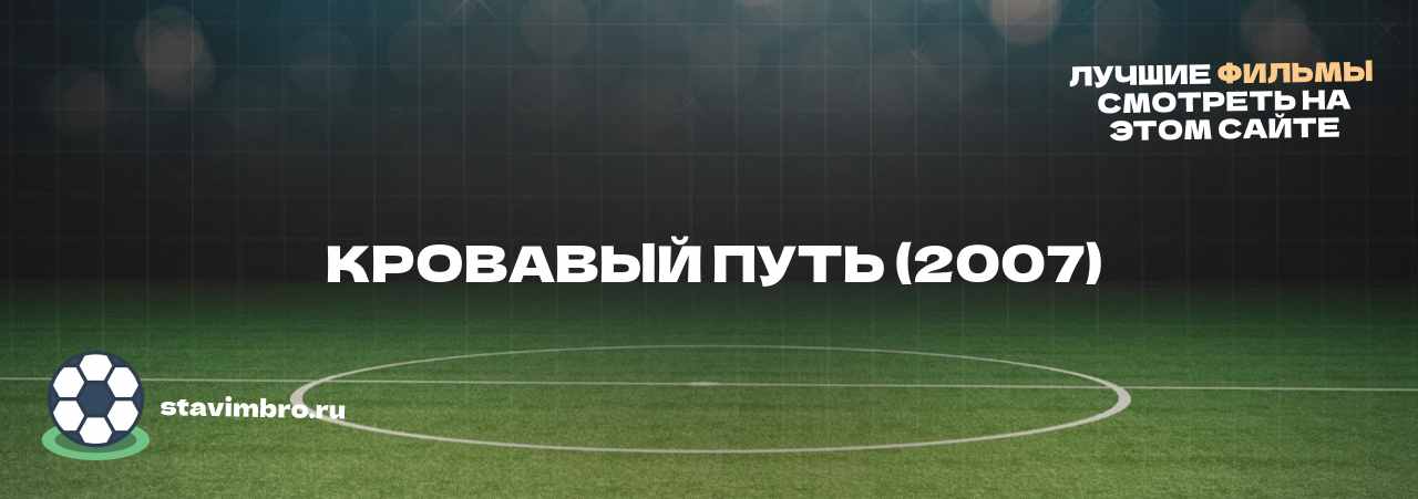  КРОВАВЫЙ ПУТЬ (2007) - узнайте о фильме на сайте stavimbro.RU