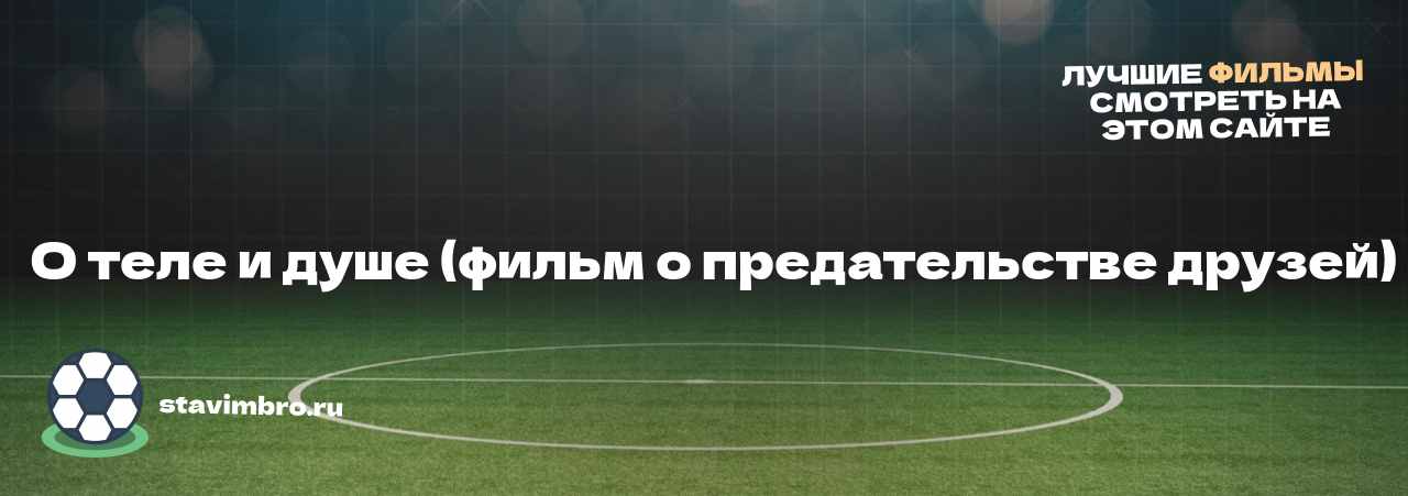   О теле и душе (фильм о предательстве друзей) - узнайте о фильме на сайте stavimbro.RU