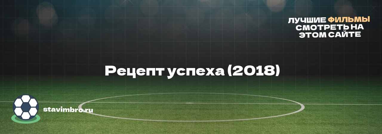   Рецепт успеха (2018)  - узнайте о фильме на сайте stavimbro.RU