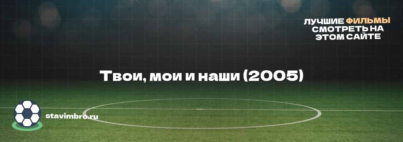 Твои‚ мои и наши (2005) - узнайте о фильме на сайте stavimbro.RU