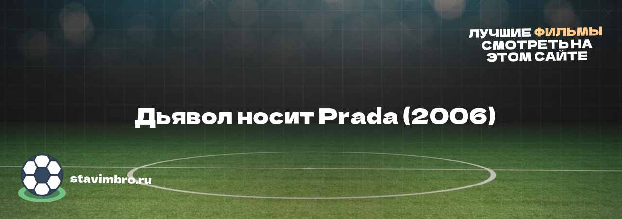   Дьявол носит Prada (2006) - узнайте о фильме на сайте stavimbro.RU