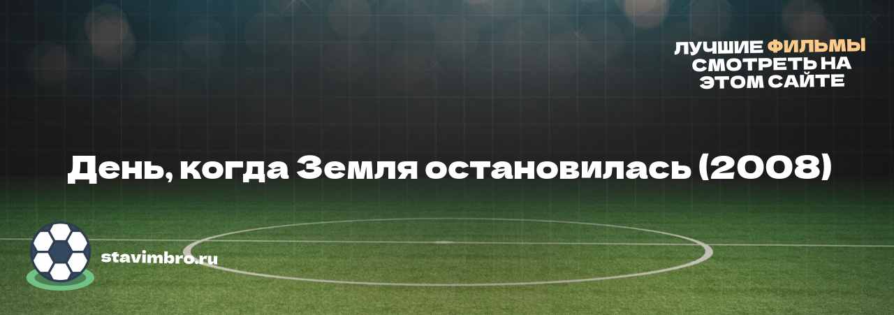  День, когда Земля остановилась (2008) - узнайте о фильме на сайте stavimbro.RU