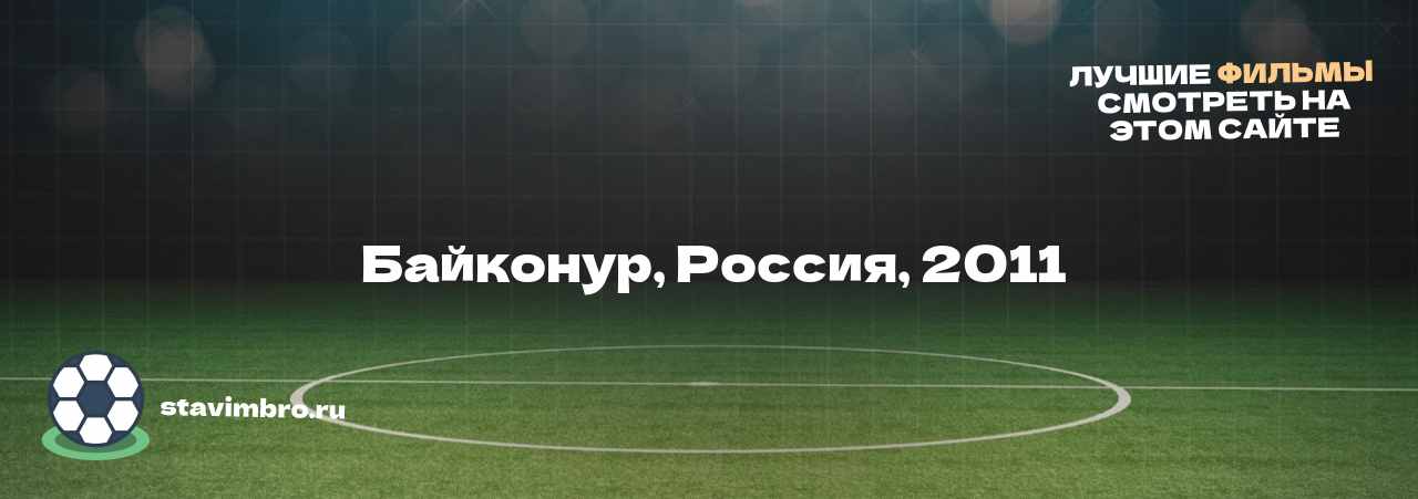  Байконур, Россия, 2011 - узнайте о фильме на сайте stavimbro.RU