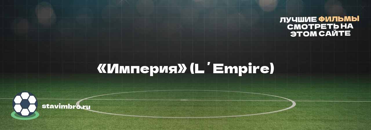 «Империя» (LʼEmpire) - узнайте о фильме на сайте stavimbro.RU