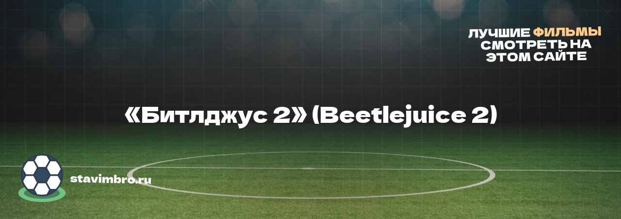 «Битлджус 2» (Beetlejuice 2) - узнайте о фильме на сайте stavimbro.RU