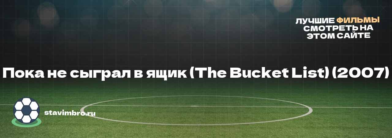 Пока не сыграл в ящик (The Bucket List) (2007) - узнайте о фильме на сайте stavimbro.RU