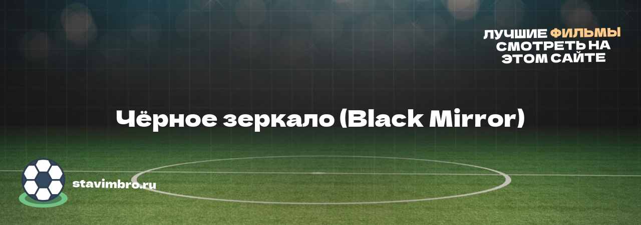 Чёрное зеркало (Black Mirror) - узнайте о фильме на сайте stavimbro.RU