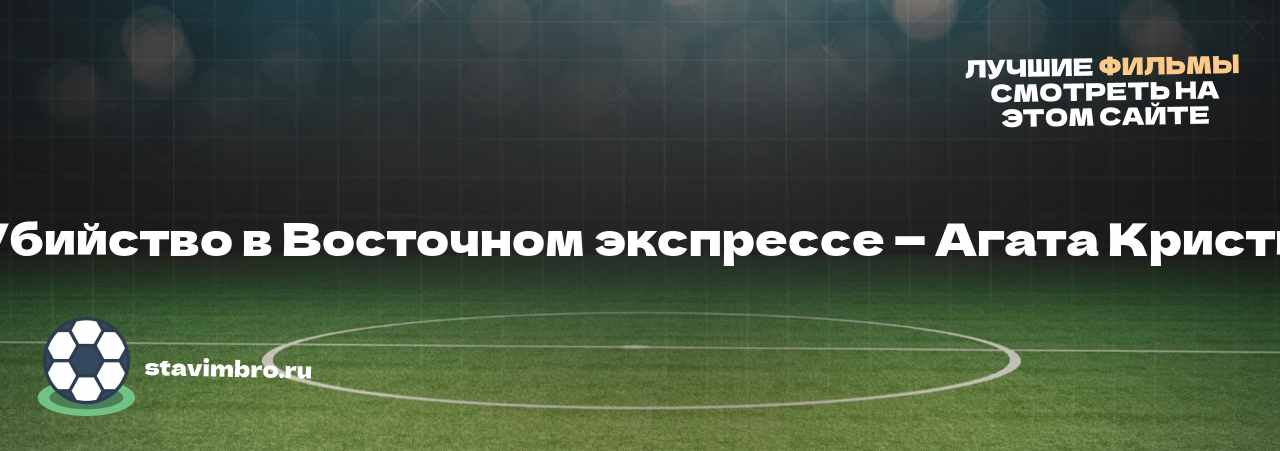 Убийство в Восточном экспрессе — Агата Кристи - узнайте о фильме на сайте stavimbro.RU