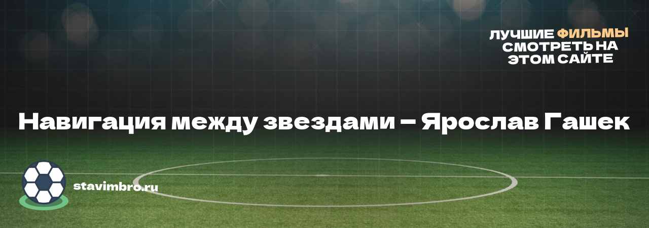 Навигация между звездами — Ярослав Гашек - узнайте о фильме на сайте stavimbro.RU