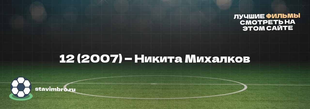 12 (2007) — Никита Михалков - узнайте о фильме на сайте stavimbro.RU