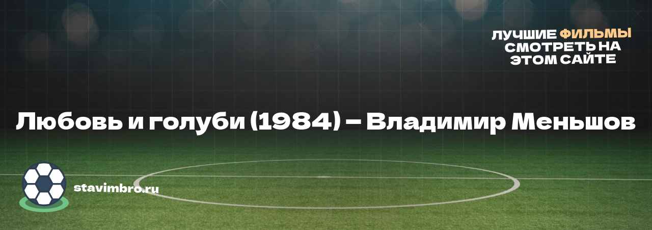 Любовь и голуби (1984) — Владимир Меньшов - узнайте о фильме на сайте stavimbro.RU