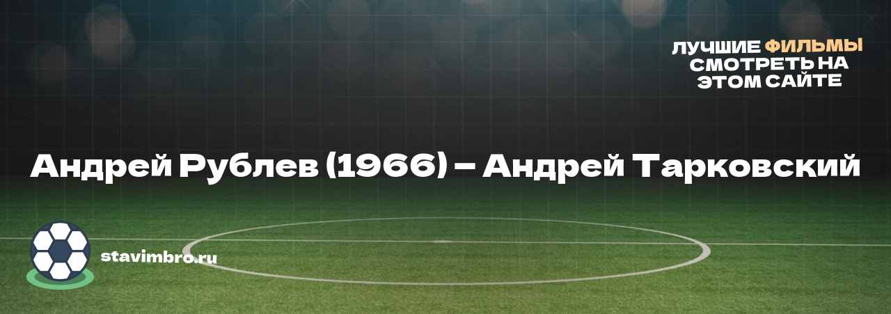 Андрей Рублев (1966) — Андрей Тарковский - узнайте о фильме на сайте stavimbro.RU