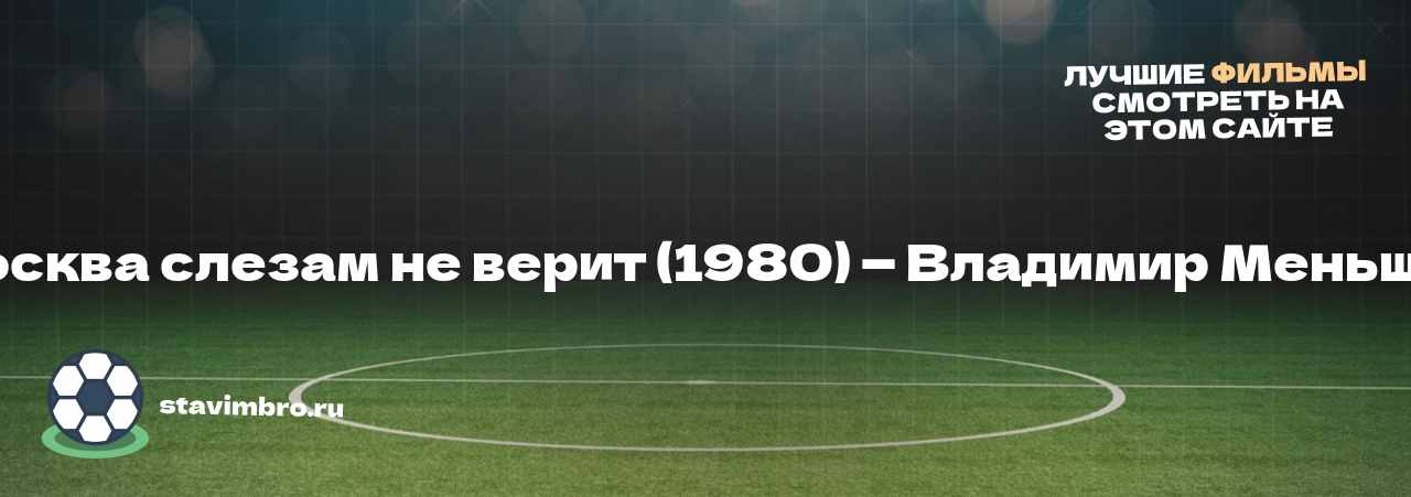 Москва слезам не верит (1980) — Владимир Меньшов - узнайте о фильме на сайте stavimbro.RU