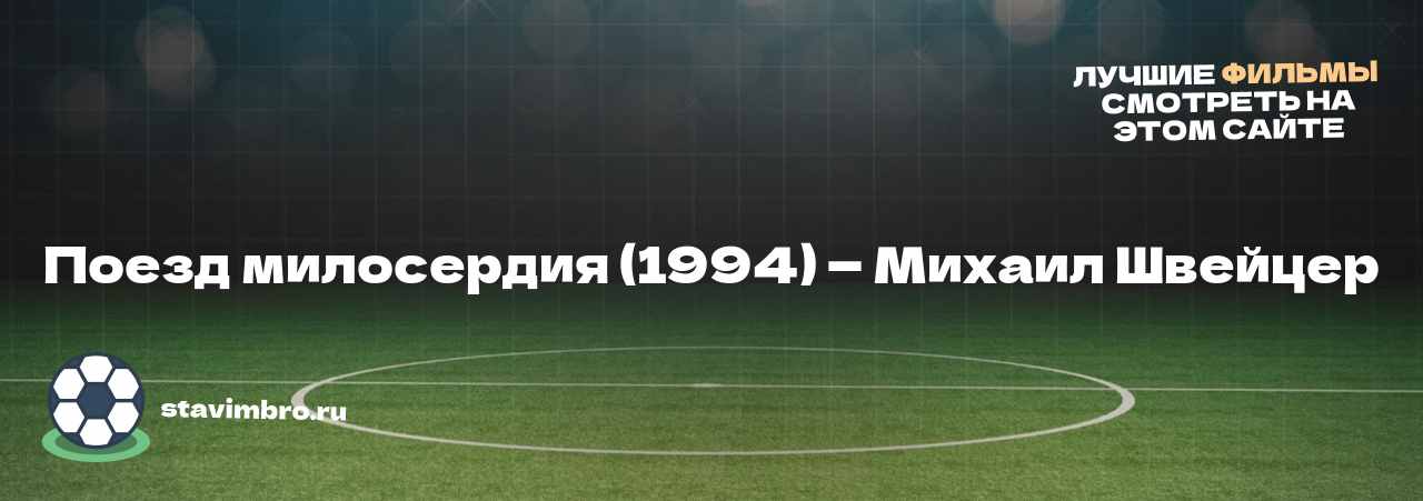 Поезд милосердия (1994) — Михаил Швейцер - узнайте о фильме на сайте stavimbro.RU