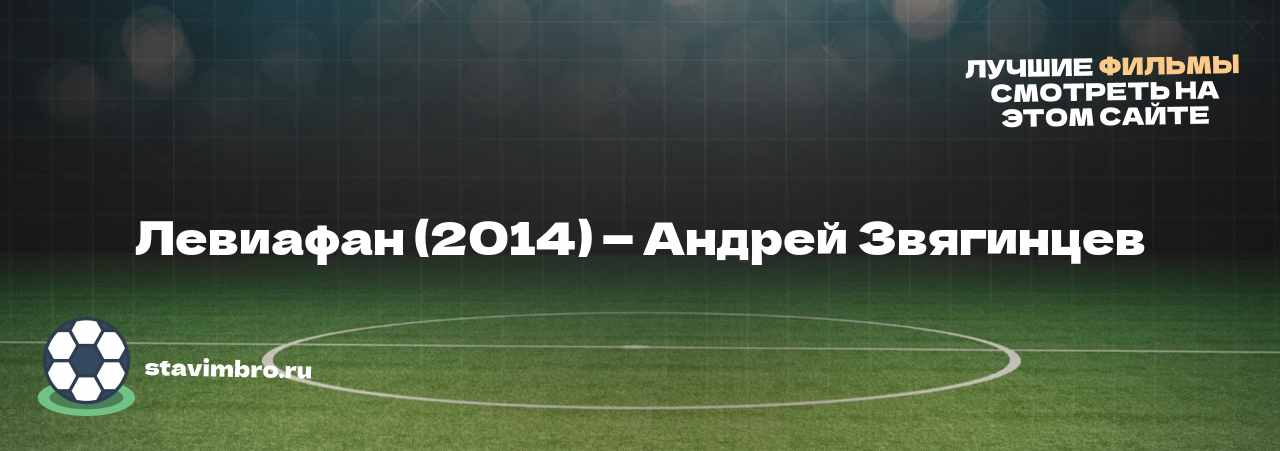 Левиафан (2014) — Андрей Звягинцев - узнайте о фильме на сайте stavimbro.RU