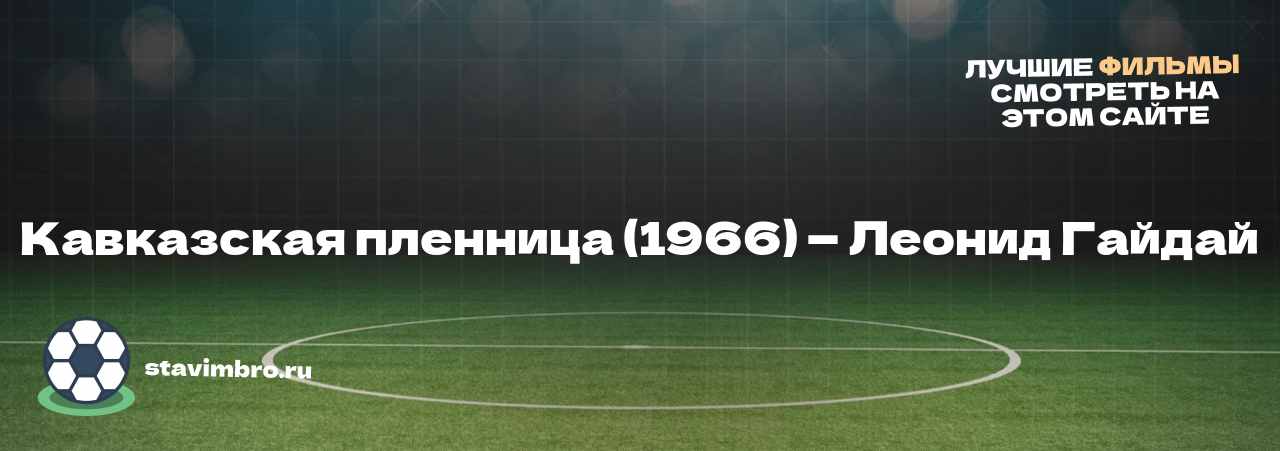 Кавказская пленница (1966) — Леонид Гайдай - узнайте о фильме на сайте stavimbro.RU