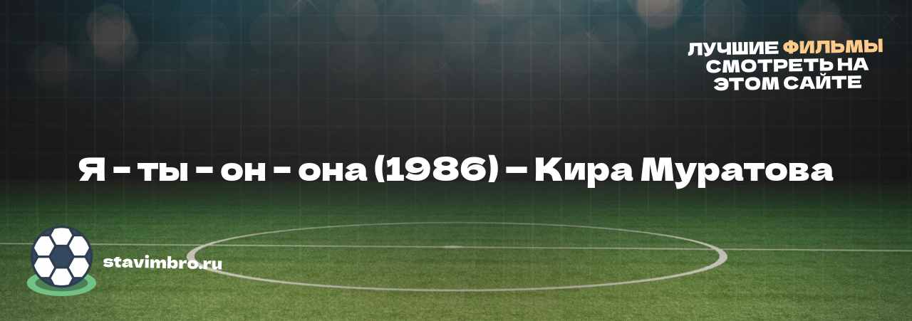 Я – ты – он – она (1986) — Кира Муратова - узнайте о фильме на сайте stavimbro.RU