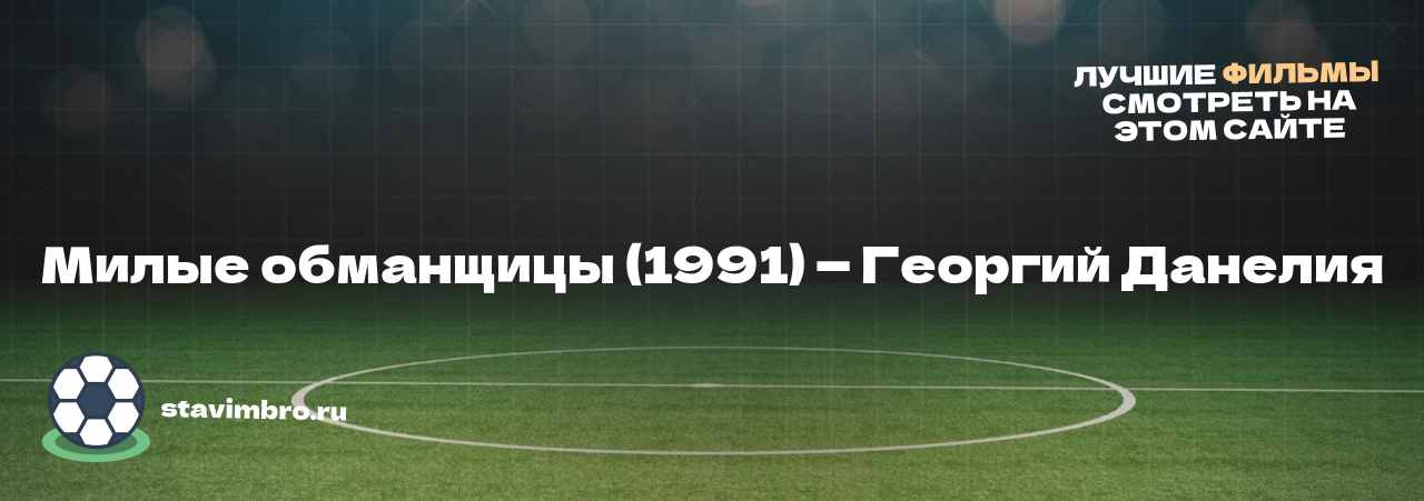 Милые обманщицы (1991) — Георгий Данелия - узнайте о фильме на сайте stavimbro.RU