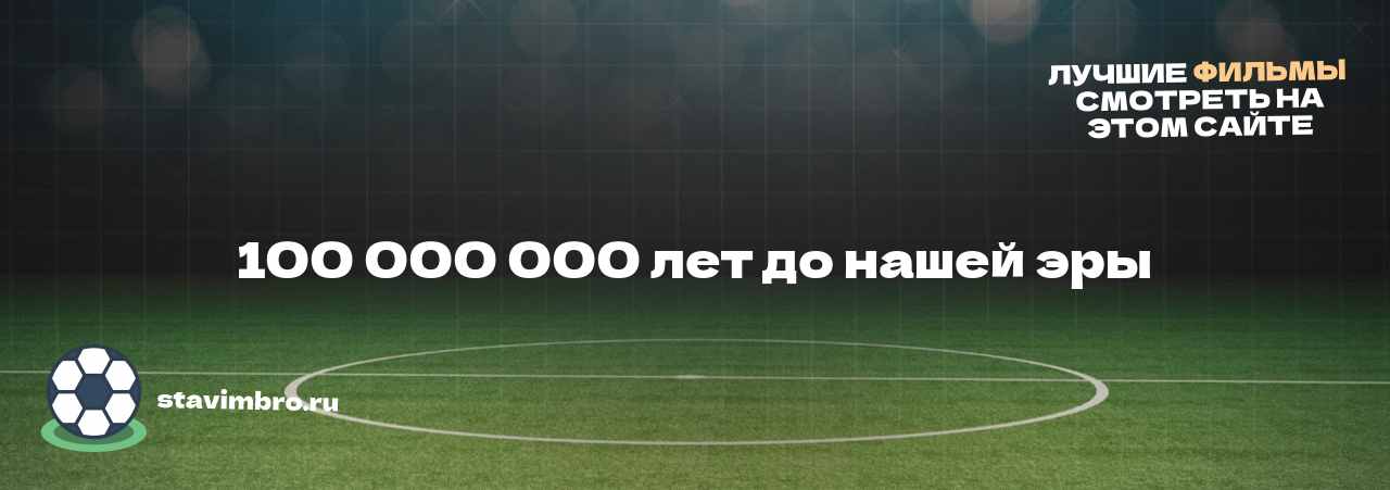 100 000 000 лет до нашей эры - узнайте о фильме на сайте stavimbro.RU