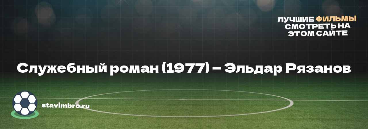 Служебный роман (1977) — Эльдар Рязанов - узнайте о фильме на сайте stavimbro.RU