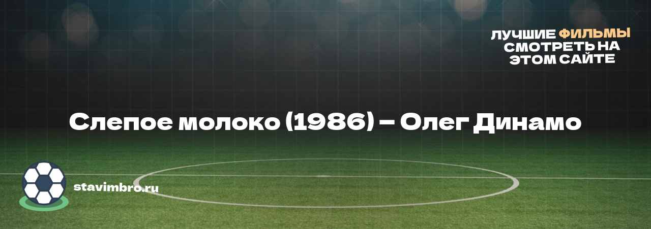 Слепое молоко (1986) — Олег Динамо - узнайте о фильме на сайте stavimbro.RU