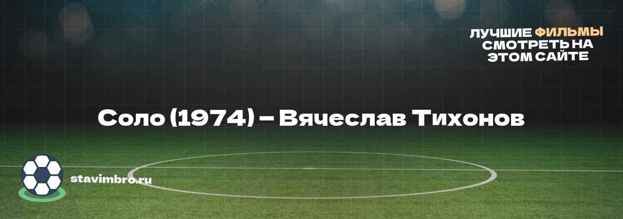 Соло (1974) — Вячеслав Тихонов - узнайте о фильме на сайте stavimbro.RU