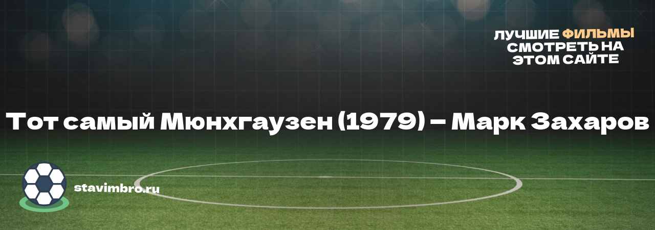 Тот самый Мюнхгаузен (1979) — Марк Захаров - узнайте о фильме на сайте stavimbro.RU