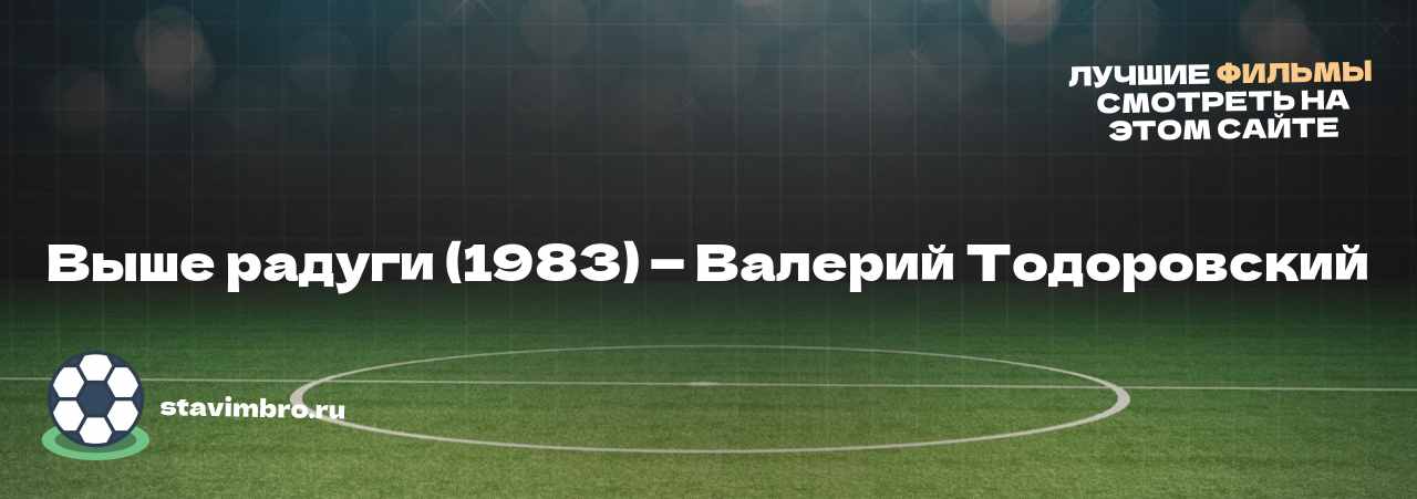 Выше радуги (1983) — Валерий Тодоровский - узнайте о фильме на сайте stavimbro.RU