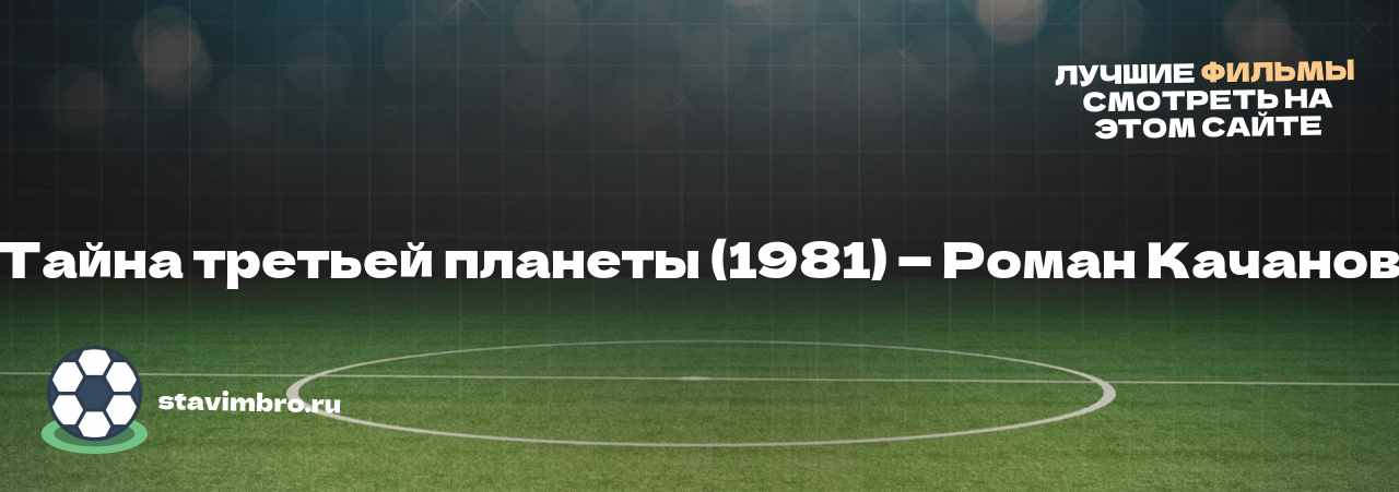 Тайна третьей планеты (1981) — Роман Качанов - узнайте о фильме на сайте stavimbro.RU