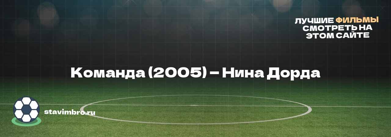 Команда (2005) — Нина Дорда - узнайте о фильме на сайте stavimbro.RU