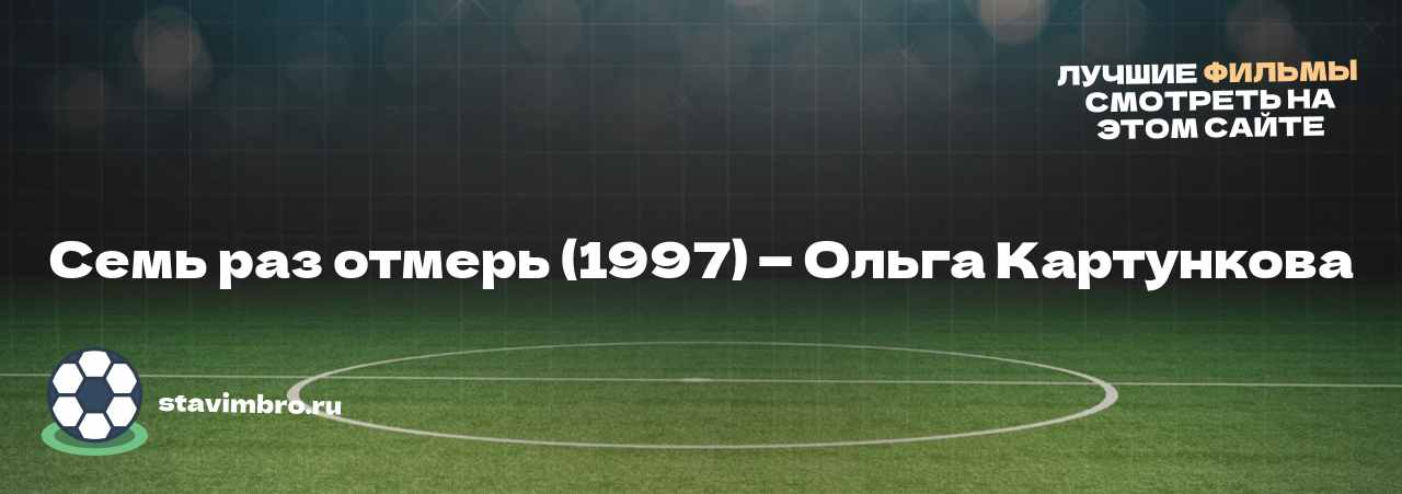 Семь раз отмерь (1997) — Ольга Картункова - узнайте о фильме на сайте stavimbro.RU