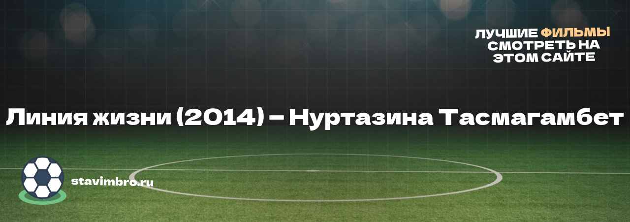 Линия жизни (2014) — Нуртазина Тасмагамбет - узнайте о фильме на сайте stavimbro.RU