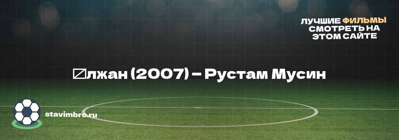 Ұлжан (2007) — Рустам Мусин - узнайте о фильме на сайте stavimbro.RU