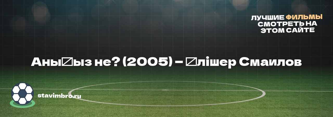 Аныңыз не? (2005) — Әлішер Смаилов - узнайте о фильме на сайте stavimbro.RU