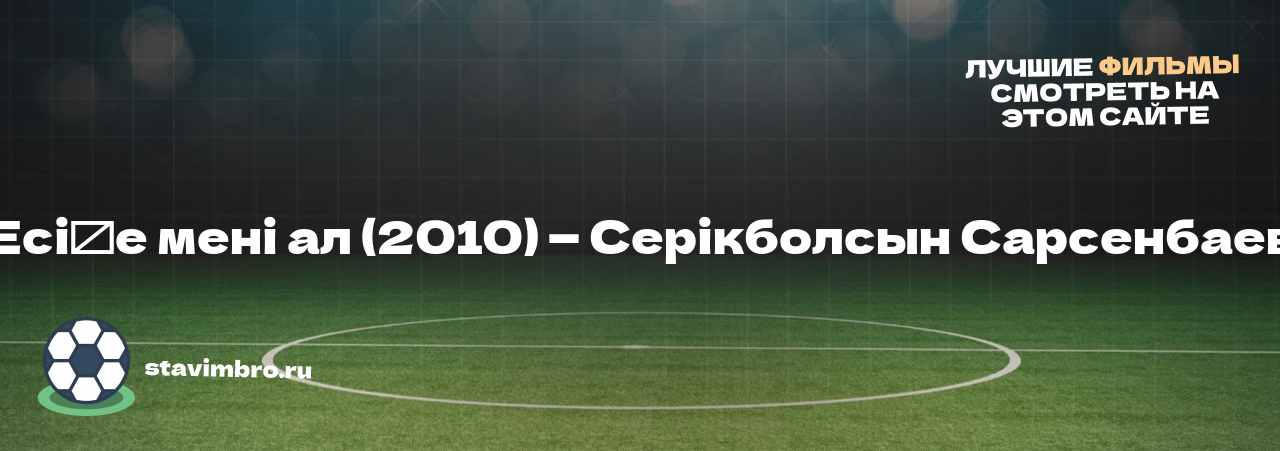 Есіңе мені ал (2010) — Серікболсын Сарсенбаев - узнайте о фильме на сайте stavimbro.RU