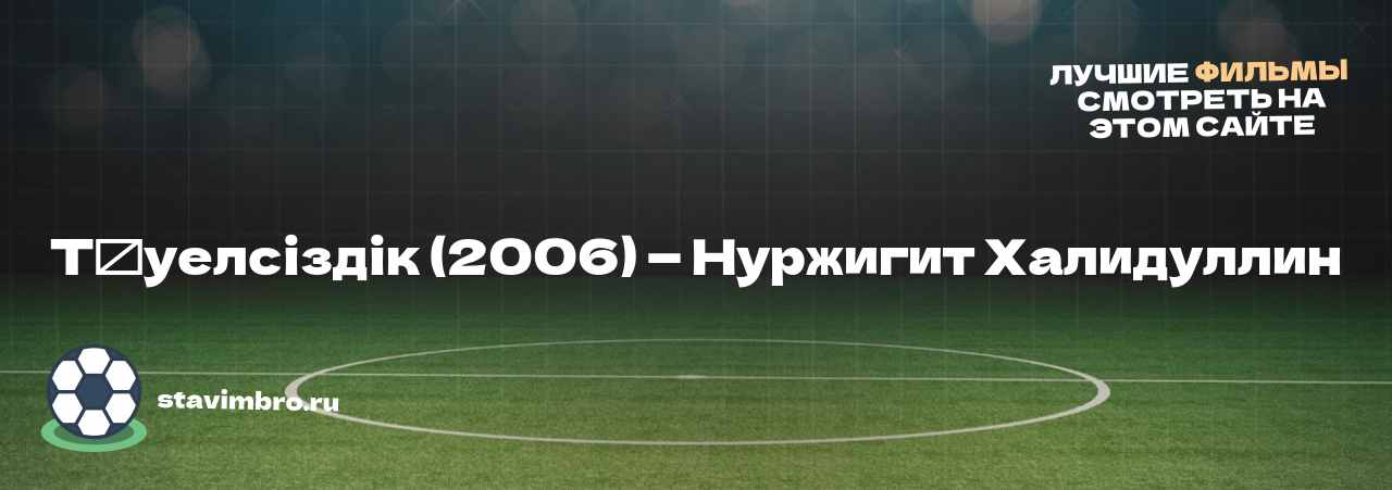 Тәуелсіздік (2006) — Нуржигит Халидуллин - узнайте о фильме на сайте stavimbro.RU