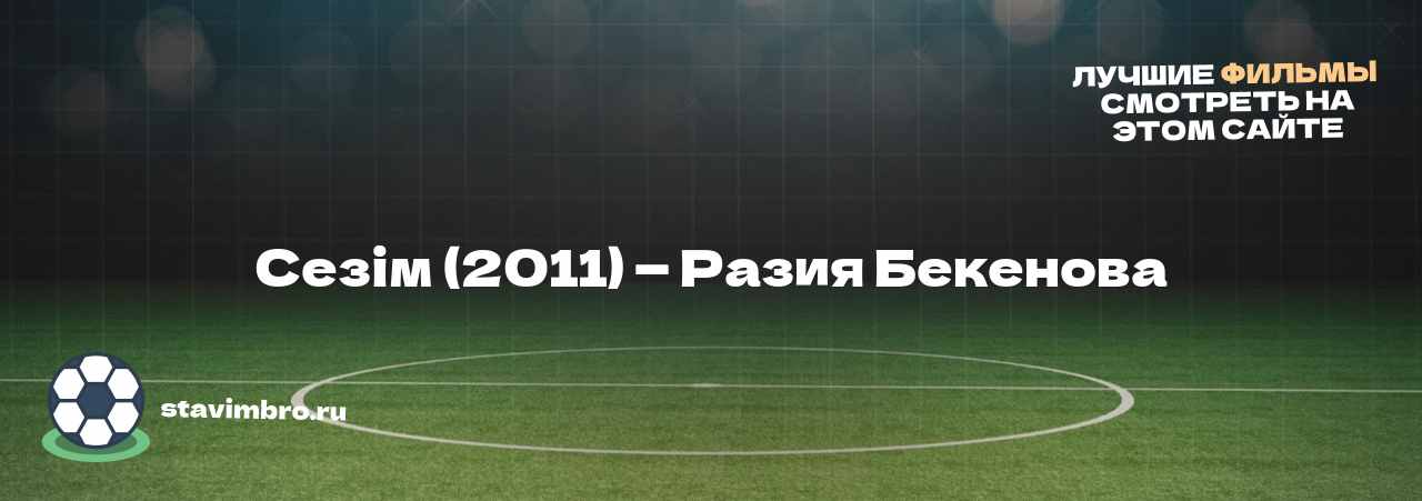 Сезім (2011) — Разия Бекенова - узнайте о фильме на сайте stavimbro.RU