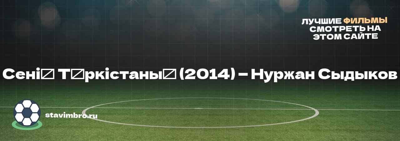 Сенің Түркістаның (2014) — Нуржан Сыдыков - узнайте о фильме на сайте stavimbro.RU
