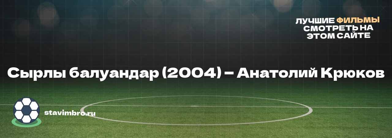 Сырлы балуандар (2004) — Анатолий Крюков - узнайте о фильме на сайте stavimbro.RU