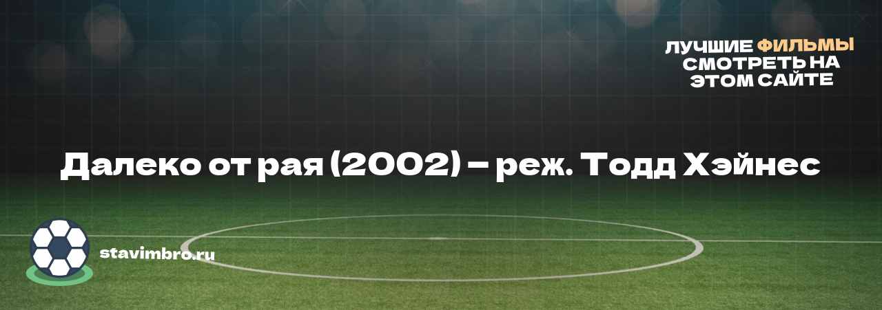 Далеко от рая (2002) — реж. Тодд Хэйнес - узнайте о фильме на сайте stavimbro.RU