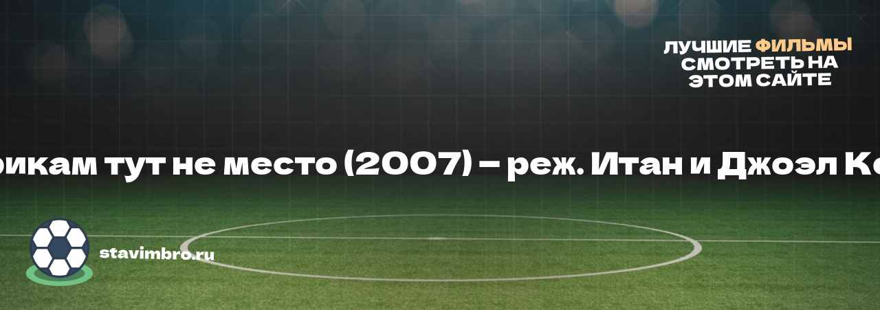 Старикам тут не место (2007) — реж. Итан и Джоэл Коэны - узнайте о фильме на сайте stavimbro.RU