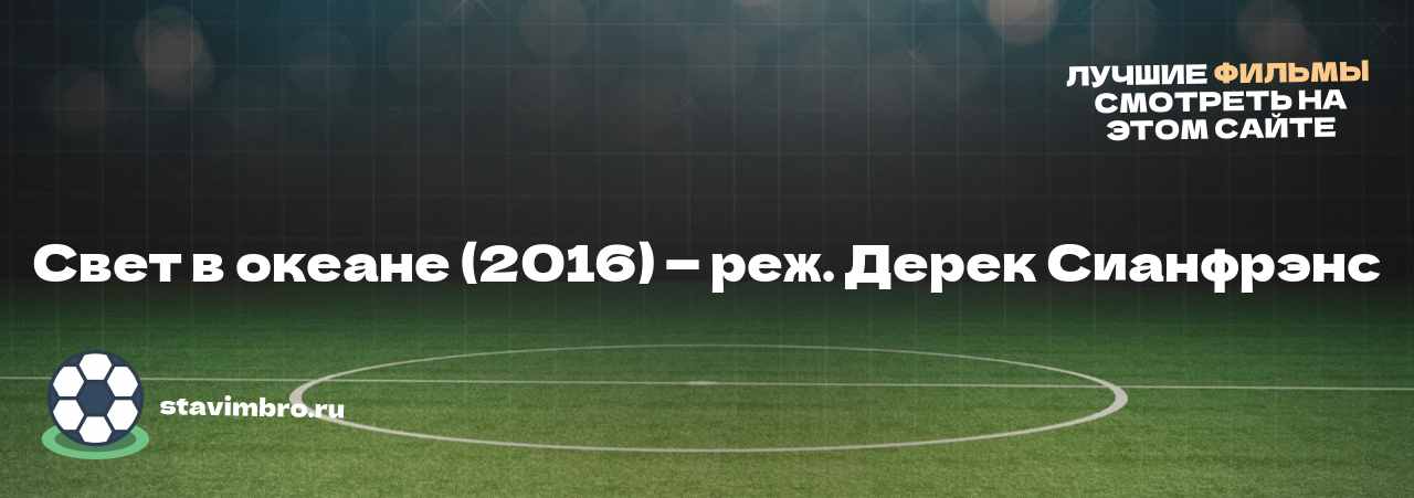 Свет в океане (2016) — реж. Дерек Сианфрэнс - узнайте о фильме на сайте stavimbro.RU