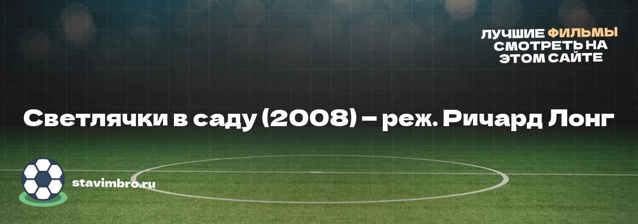 Светлячки в саду (2008) — реж. Ричард Лонг - узнайте о фильме на сайте stavimbro.RU