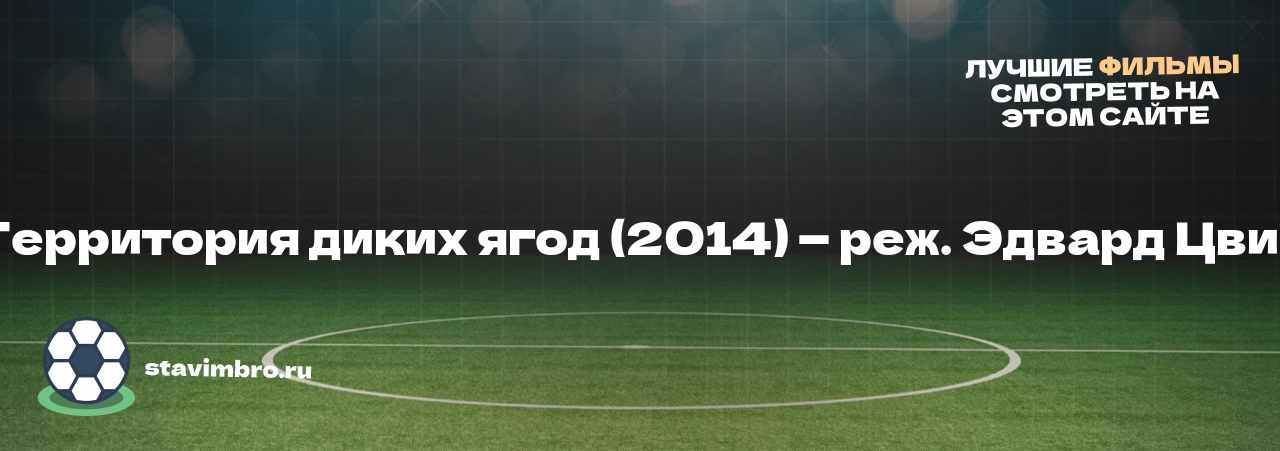 Территория диких ягод (2014) — реж. Эдвард Цвик - узнайте о фильме на сайте stavimbro.RU