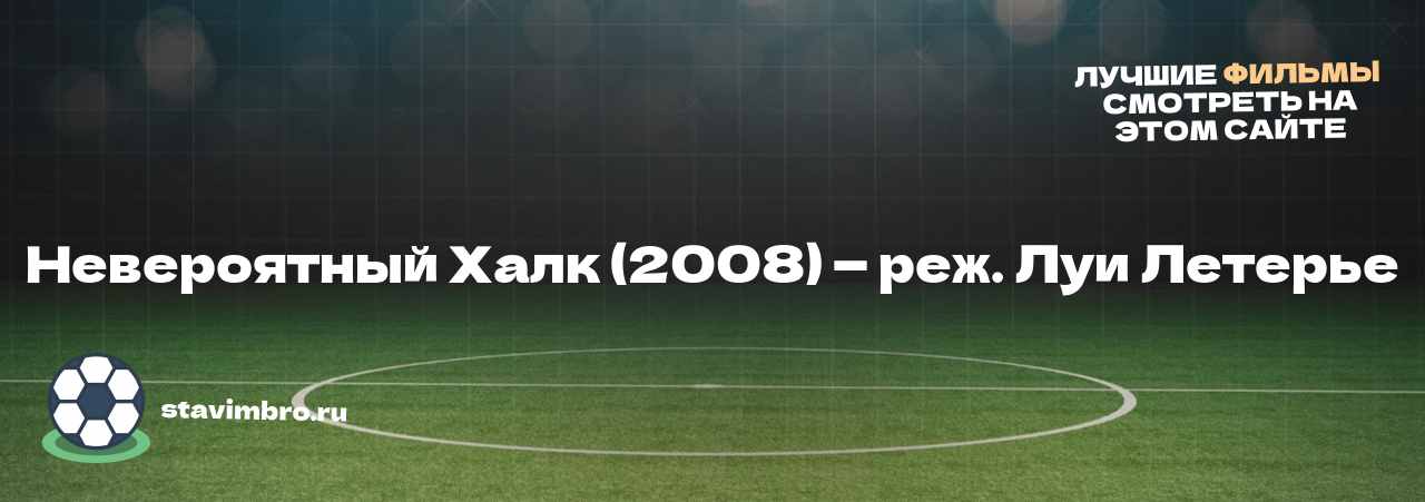 Невероятный Халк (2008) — реж. Луи Летерье - узнайте о фильме на сайте stavimbro.RU