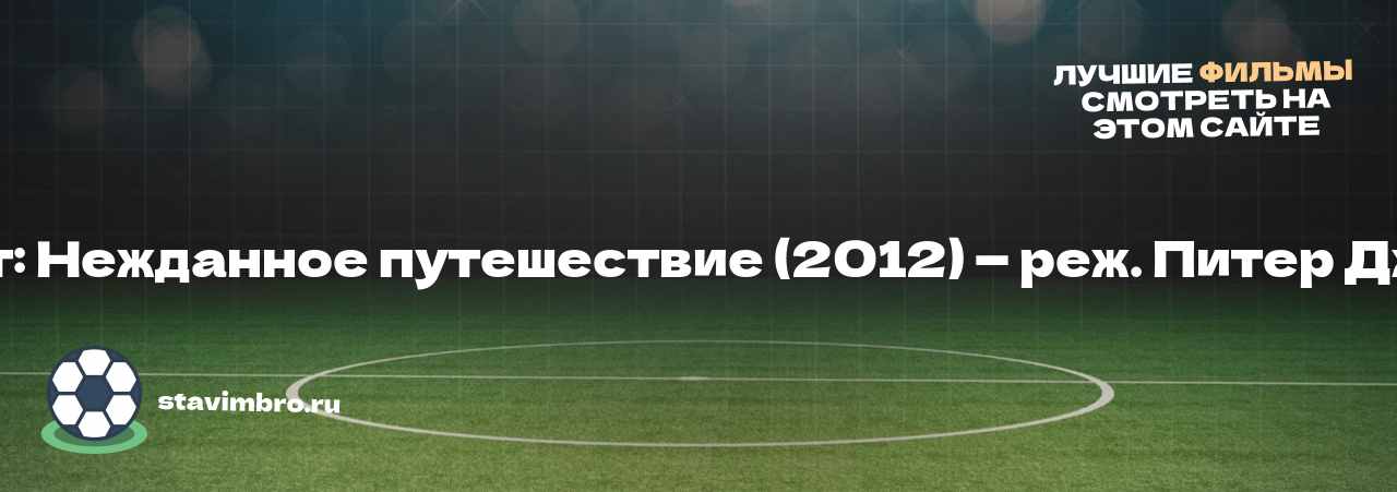 Хоббит: Нежданное путешествие (2012) — реж. Питер Джексон - узнайте о фильме на сайте stavimbro.RU