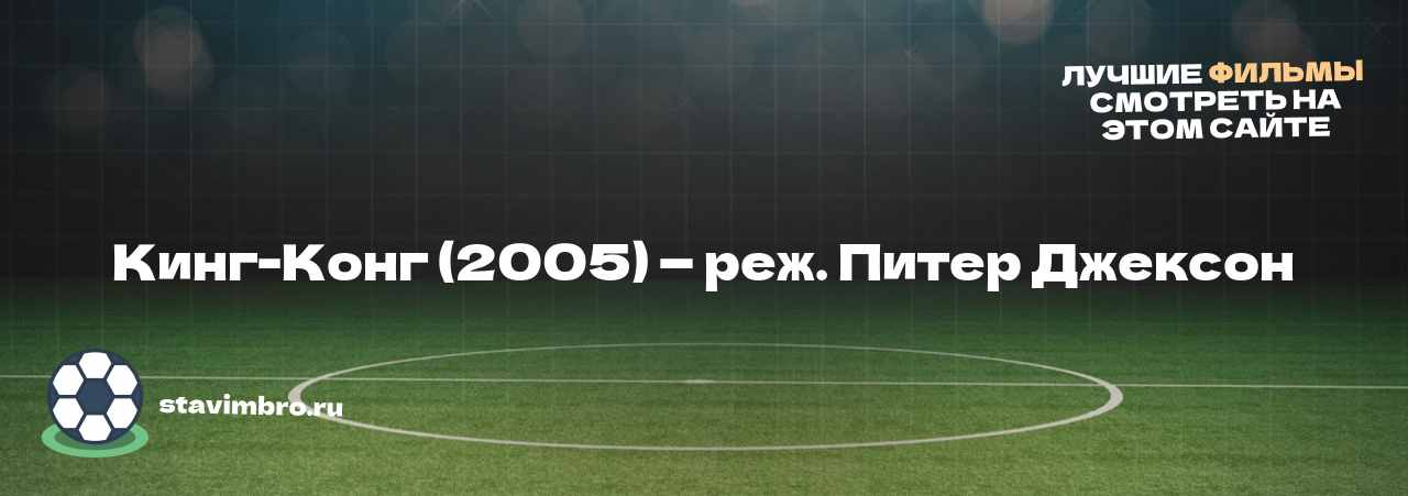 Кинг-Конг (2005) — реж. Питер Джексон - узнайте о фильме на сайте stavimbro.RU