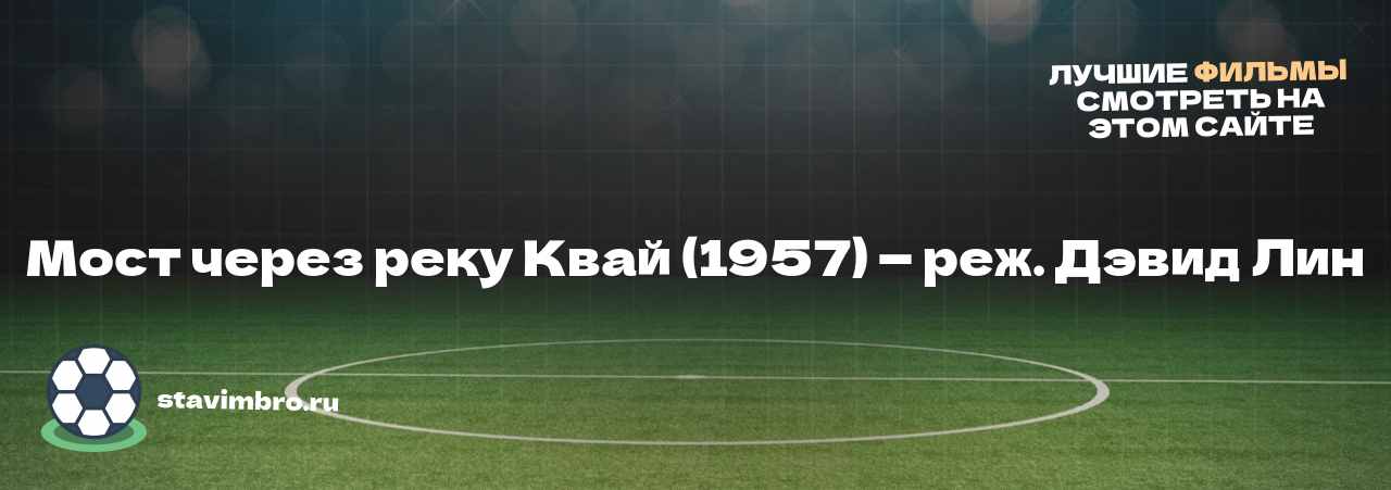 Мост через реку Квай (1957) — реж. Дэвид Лин - узнайте о фильме на сайте stavimbro.RU